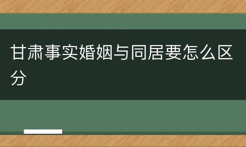 甘肃事实婚姻与同居要怎么区分