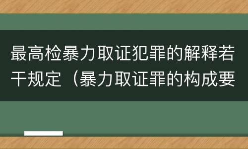 最高检暴力取证犯罪的解释若干规定（暴力取证罪的构成要件）