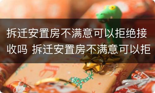 拆迁安置房不满意可以拒绝接收吗 拆迁安置房不满意可以拒绝接收吗合法吗