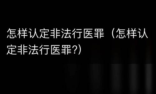 怎样认定非法行医罪（怎样认定非法行医罪?）