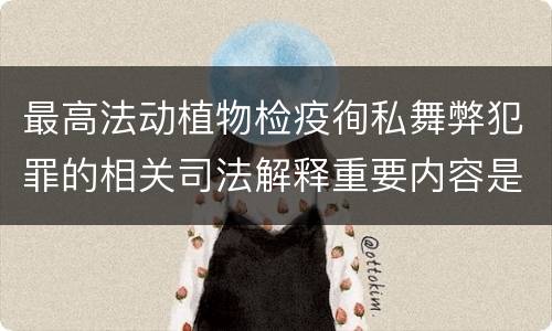 最高法动植物检疫徇私舞弊犯罪的相关司法解释重要内容是什么