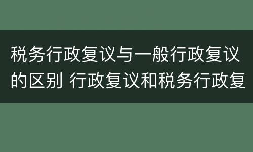 税务行政复议与一般行政复议的区别 行政复议和税务行政复议的区别