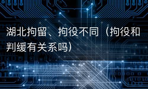 湖北拘留、拘役不同（拘役和判缓有关系吗）