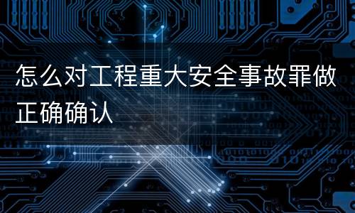 怎么对工程重大安全事故罪做正确确认