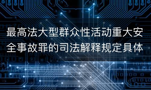 最高法大型群众性活动重大安全事故罪的司法解释规定具体是什么内容