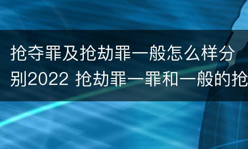 抢夺罪及抢劫罪一般怎么样分别2022 抢劫罪一罪和一般的抢劫罪