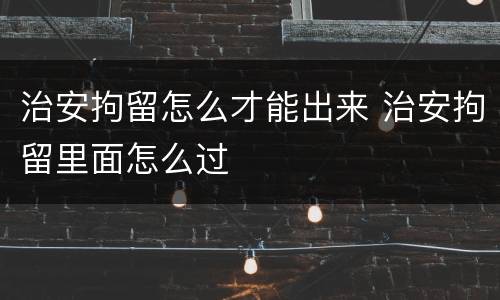 治安拘留怎么才能出来 治安拘留里面怎么过