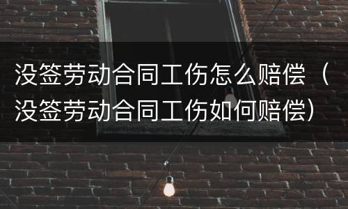 没签劳动合同工伤怎么赔偿（没签劳动合同工伤如何赔偿）