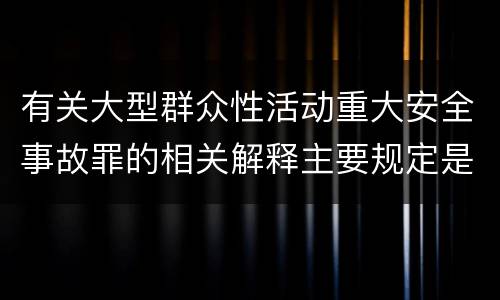 有关大型群众性活动重大安全事故罪的相关解释主要规定是什么