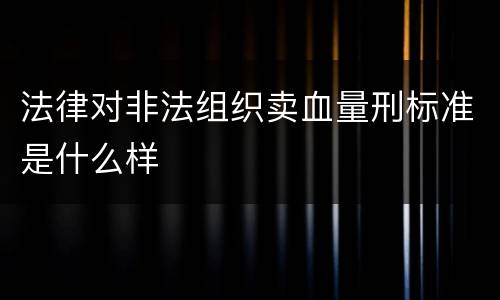 法律对非法组织卖血量刑标准是什么样
