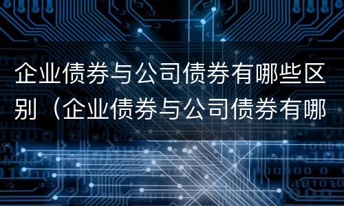 企业债券与公司债券有哪些区别（企业债券与公司债券有哪些区别与联系）