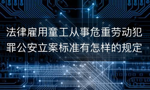 法律雇用童工从事危重劳动犯罪公安立案标准有怎样的规定