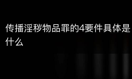 传播淫秽物品罪的4要件具体是什么