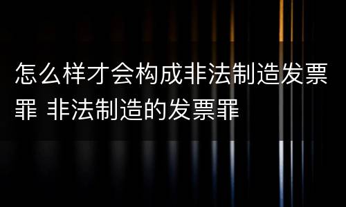 怎么样才会构成非法制造发票罪 非法制造的发票罪