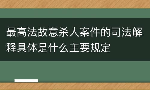 最高法故意杀人案件的司法解释具体是什么主要规定