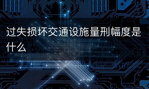 过失损坏交通设施量刑幅度是什么