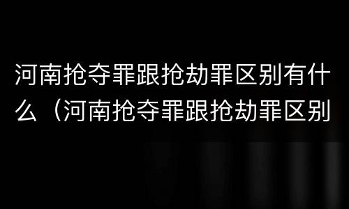 河南抢夺罪跟抢劫罪区别有什么（河南抢夺罪跟抢劫罪区别有什么关系）