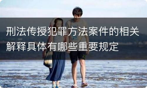 刑法传授犯罪方法案件的相关解释具体有哪些重要规定