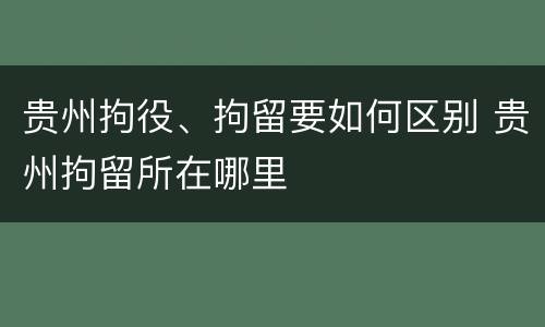 贵州拘役、拘留要如何区别 贵州拘留所在哪里