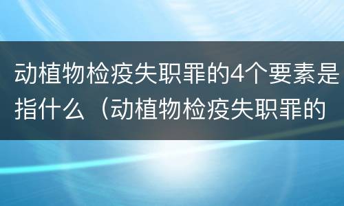 动植物检疫失职罪的4个要素是指什么（动植物检疫失职罪的4个要素是指什么意思）