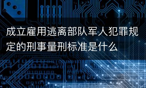 成立雇用逃离部队军人犯罪规定的刑事量刑标准是什么
