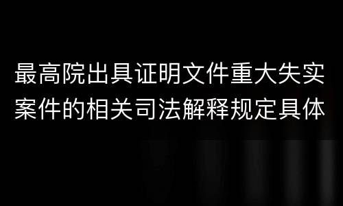 最高院出具证明文件重大失实案件的相关司法解释规定具体有哪些内容