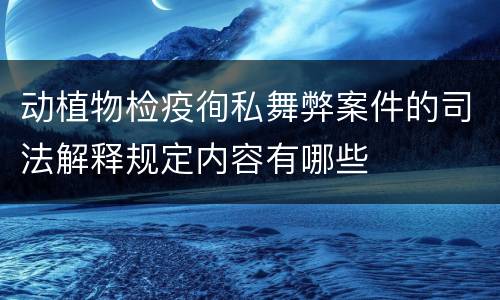 动植物检疫徇私舞弊案件的司法解释规定内容有哪些
