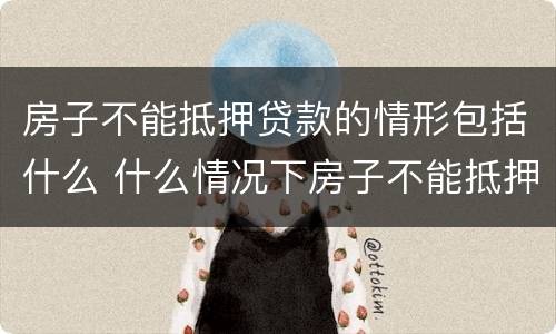房子不能抵押贷款的情形包括什么 什么情况下房子不能抵押贷款