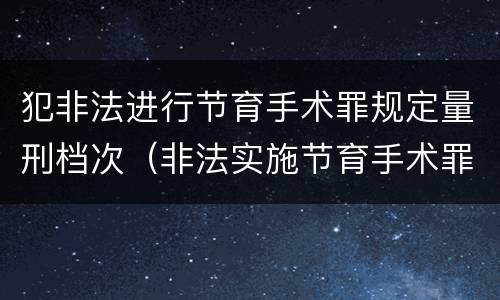 犯非法进行节育手术罪规定量刑档次（非法实施节育手术罪）