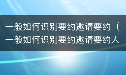 一般如何识别要约邀请要约（一般如何识别要约邀请要约人）