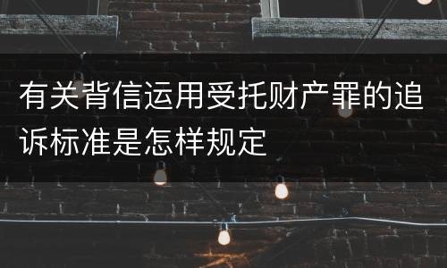 有关背信运用受托财产罪的追诉标准是怎样规定