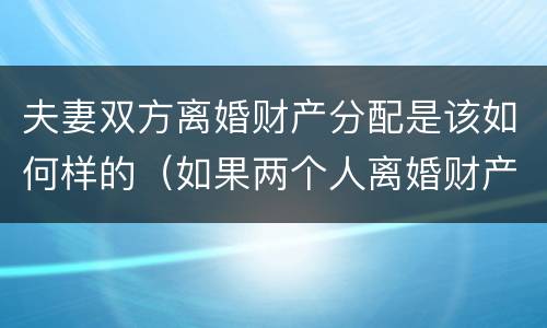 夫妻双方离婚财产分配是该如何样的（如果两个人离婚财产怎么分配）