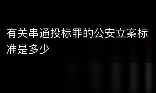 有关串通投标罪的公安立案标准是多少