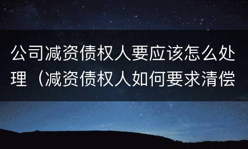 公司减资债权人要应该怎么处理（减资债权人如何要求清偿债务）