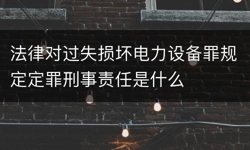 法律对过失损坏电力设备罪规定定罪刑事责任是什么