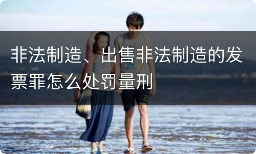 非法制造、出售非法制造的发票罪怎么处罚量刑