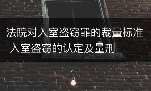 法院对入室盗窃罪的裁量标准 入室盗窃的认定及量刑
