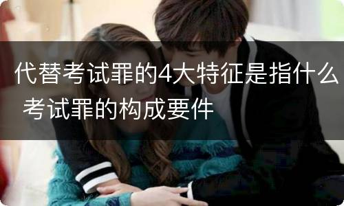 代替考试罪的4大特征是指什么 考试罪的构成要件
