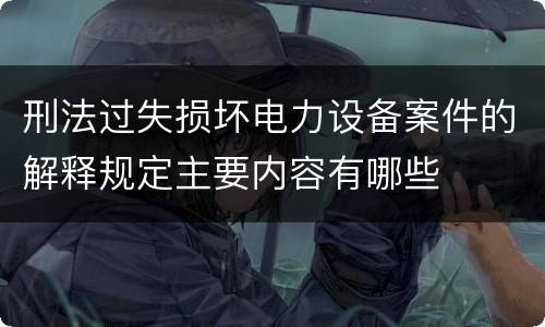 刑法过失损坏电力设备案件的解释规定主要内容有哪些