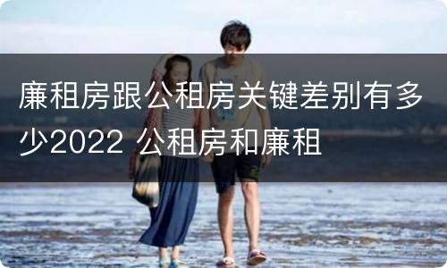 廉租房跟公租房关键差别有多少2022 公租房和廉租
