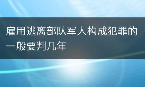 雇用逃离部队军人构成犯罪的一般要判几年