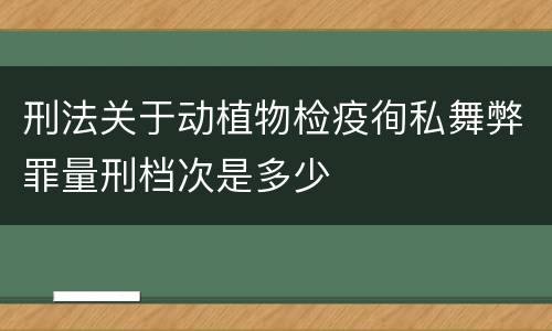 刑法关于动植物检疫徇私舞弊罪量刑档次是多少