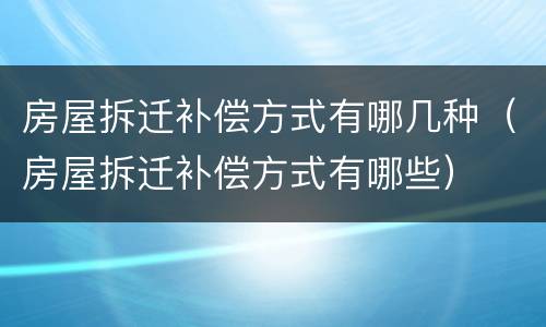 房屋拆迁补偿方式有哪几种（房屋拆迁补偿方式有哪些）