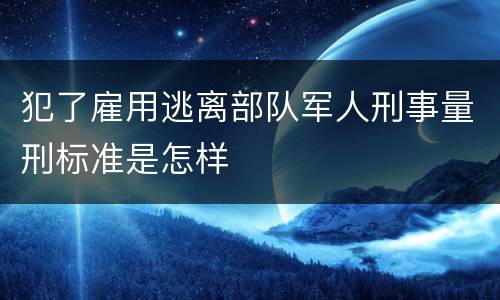 犯了雇用逃离部队军人刑事量刑标准是怎样