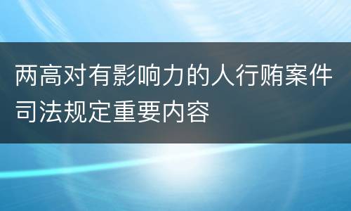 两高对有影响力的人行贿案件司法规定重要内容