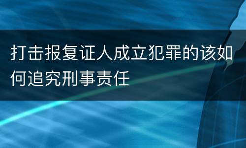 打击报复证人成立犯罪的该如何追究刑事责任