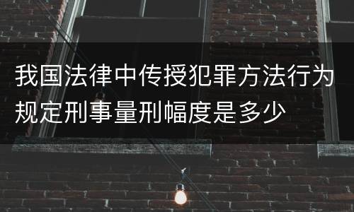 我国法律中传授犯罪方法行为规定刑事量刑幅度是多少