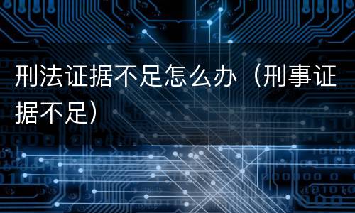 刑法证据不足怎么办（刑事证据不足）