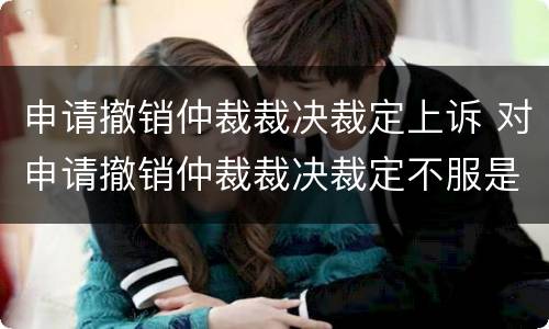 申请撤销仲裁裁决裁定上诉 对申请撤销仲裁裁决裁定不服是否可以上诉