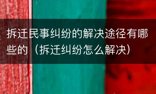 拆迁民事纠纷的解决途径有哪些的（拆迁纠纷怎么解决）